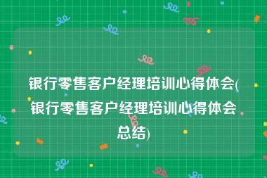 银行零售客户经理培训心得体会(银行零售客户经理培训心得体会总结)