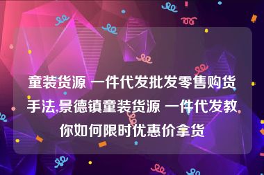 童装货源 一件代发批发零售购货手法,景德镇童装货源 一件代发教你如何限时优惠价拿货