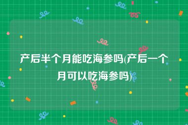 产后半个月能吃海参吗(产后一个月可以吃海参吗)