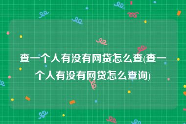 查一个人有没有网贷怎么查(查一个人有没有网贷怎么查询)