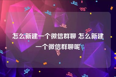 怎么新建一个微信群聊 怎么新建一个微信群聊呢