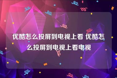 优酷怎么投屏到电视上看 优酷怎么投屏到电视上看电视