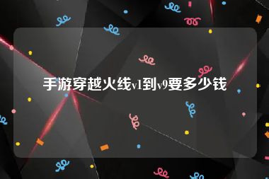 手游穿越火线v1到v9要多少钱