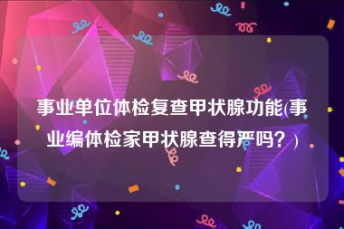 事业单位体检复查甲状腺功能(事业编体检家甲状腺查得严吗？)