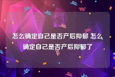 怎么确定自己是否产后抑郁 怎么确定自己是否产后抑郁了