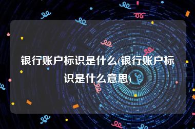 银行账户标识是什么(银行账户标识是什么意思)