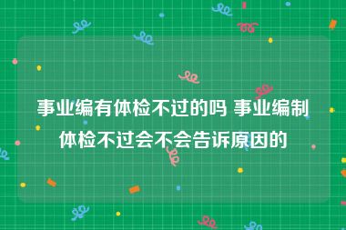 事业编有体检不过的吗 事业编制体检不过会不会告诉原因的