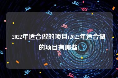 2022年适合做的项目(2022年适合做的项目有哪些)