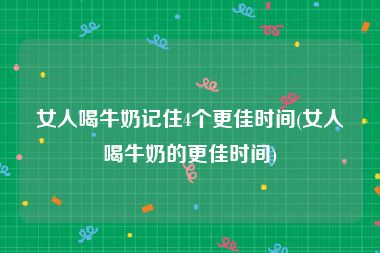 女人喝牛奶记住4个更佳时间(女人喝牛奶的更佳时间)