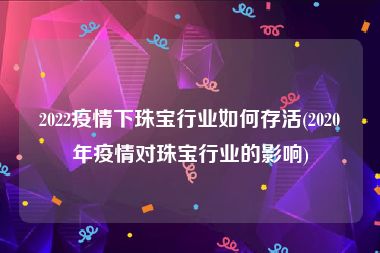 2022疫情下珠宝行业如何存活(2020年疫情对珠宝行业的影响)