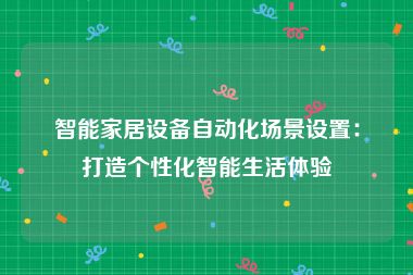 智能家居设备自动化场景设置：打造个性化智能生活体验