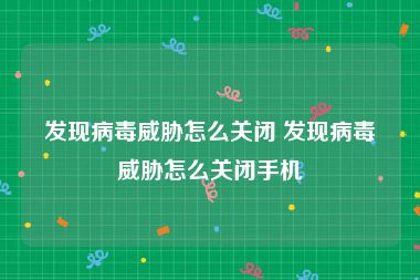 发现病毒威胁怎么关闭 发现病毒威胁怎么关闭手机