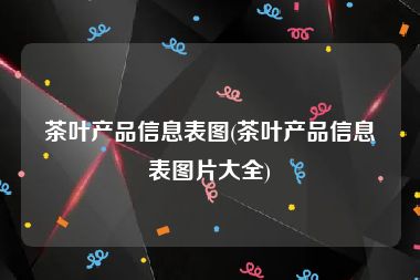 茶叶产品信息表图(茶叶产品信息表图片大全)