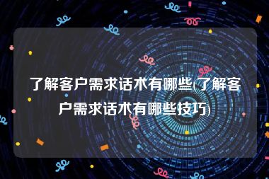 了解客户需求话术有哪些(了解客户需求话术有哪些技巧)