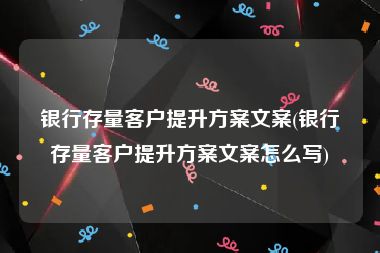 银行存量客户提升方案文案(银行存量客户提升方案文案怎么写)