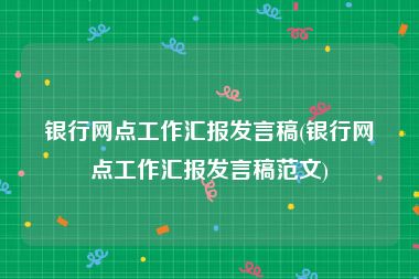 银行网点工作汇报发言稿(银行网点工作汇报发言稿范文)