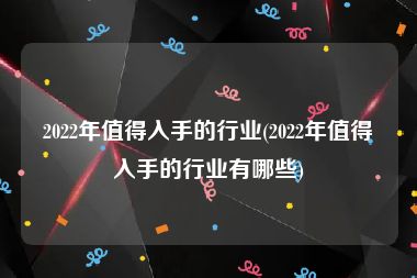 2022年值得入手的行业(2022年值得入手的行业有哪些)