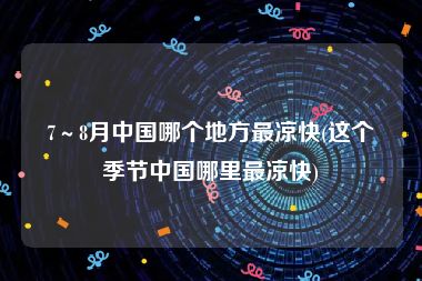 7～8月中国哪个地方最凉快(这个季节中国哪里最凉快)