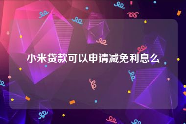 小米贷款可以申请减免利息么