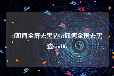 cf如何全屏去黑边(cf如何全屏去黑边win10)