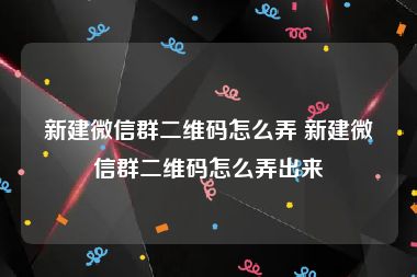 新建微信群二维码怎么弄 新建微信群二维码怎么弄出来