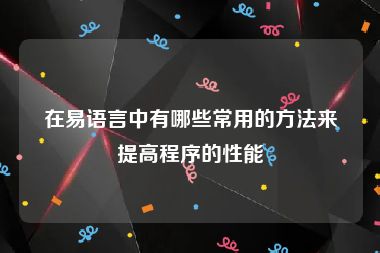 在易语言中有哪些常用的方法来提高程序的性能