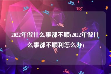 2022年做什么事都不顺(2022年做什么事都不顺利怎么办)