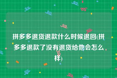 拼多多退货退款什么时候退回(拼多多退款了没有退货给他会怎么样)