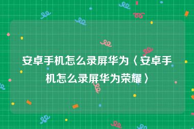 安卓手机怎么录屏华为〈安卓手机怎么录屏华为荣耀〉