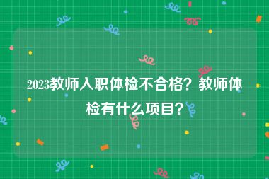 2023教师入职体检不合格？教师体检有什么项目？