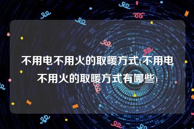 不用电不用火的取暖方式(不用电不用火的取暖方式有哪些)