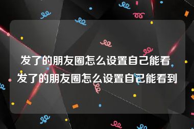 发了的朋友圈怎么设置自己能看 发了的朋友圈怎么设置自己能看到