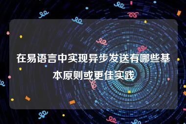 在易语言中实现异步发送有哪些基本原则或更佳实践