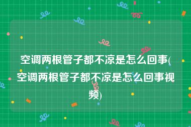 空调两根管子都不凉是怎么回事(空调两根管子都不凉是怎么回事视频)