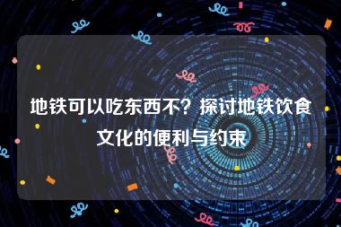 地铁可以吃东西不？探讨地铁饮食文化的便利与约束