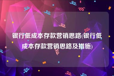 银行低成本存款营销思路(银行低成本存款营销思路及措施)