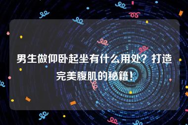 男生做仰卧起坐有什么用处？打造完美腹肌的秘籍！