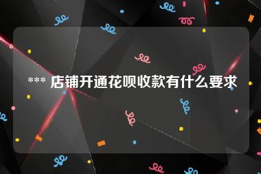  *** 店铺开通花呗收款有什么要求