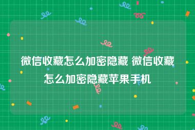 微信收藏怎么加密隐藏 微信收藏怎么加密隐藏苹果手机