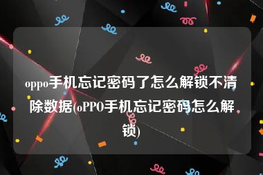 oppo手机忘记密码了怎么解锁不清除数据(oPPO手机忘记密码怎么解锁)