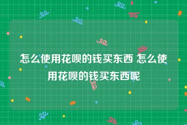 怎么使用花呗的钱买东西 怎么使用花呗的钱买东西呢