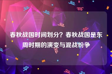 春秋战国时间划分？春秋战国是东周时期的演变与混战纷争