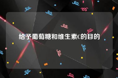 给予葡萄糖和维生素C的目的