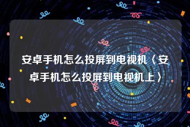 安卓手机怎么投屏到电视机〈安卓手机怎么投屏到电视机上〉