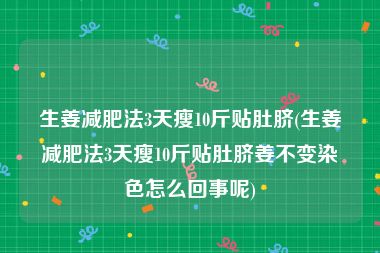 生姜减肥法3天瘦10斤贴肚脐(生姜减肥法3天瘦10斤贴肚脐姜不变染色怎么回事呢)