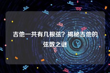 吉他一共有几根弦？揭秘吉他的弦数之谜