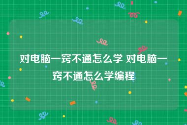 对电脑一窍不通怎么学 对电脑一窍不通怎么学编程