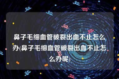 鼻子毛细血管破裂出血不止怎么办(鼻子毛细血管破裂出血不止怎么办呢)