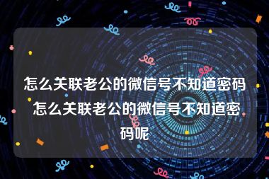 怎么关联老公的微信号不知道密码 怎么关联老公的微信号不知道密码呢