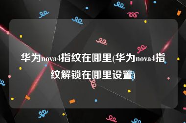 华为nova4指纹在哪里(华为nova4指纹解锁在哪里设置)